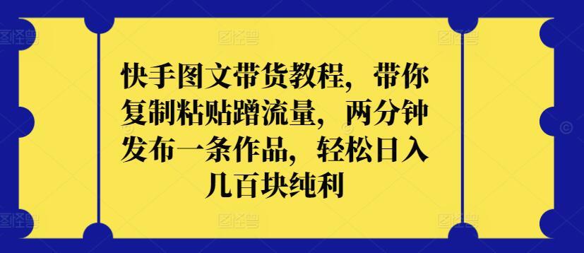 快手图文带货教程，带你复制粘贴蹭流量，两分钟发布一条作品，轻松日入几百块纯利【揭秘】-蚂蚁汇资源分享项目网