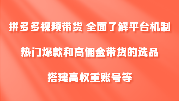 拼多多视频带货 全面了解平台机制、热门爆款和高佣金带货的选品，搭建高权重账号等-蚂蚁汇资源分享项目网