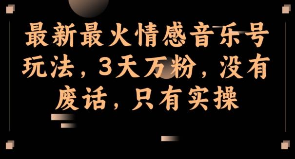 最新最火情感音乐号玩法,3天万粉,没有废话,只有实操
