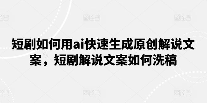 短剧如何用ai快速生成原创解说文案，短剧解说文案如何洗稿-蚂蚁汇资源分享项目网