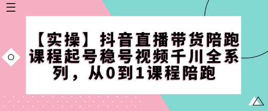 【实操】抖音直播带货陪跑课程起号稳号视频千川全系列，从0到1课程陪跑-蚂蚁汇资源分享项目网