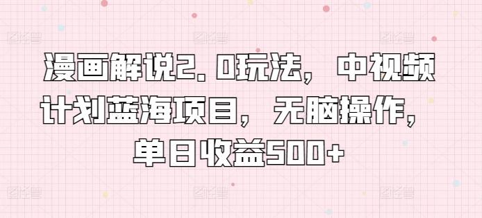 漫画解说2.0玩法，中视频计划蓝海项目，无脑操作，单日收益500+【揭秘】-蚂蚁汇资源分享项目网