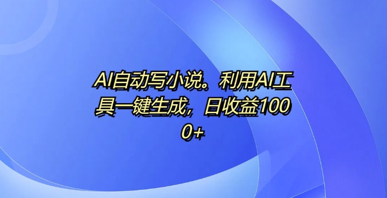 AI自动写小说，利用AI工具一键生成，日收益1k【揭秘】-蚂蚁汇资源分享项目网