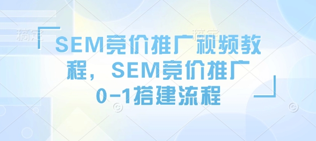 SEM竞价推广视频教程，SEM竞价推广0-1搭建流程-蚂蚁汇资源分享项目网