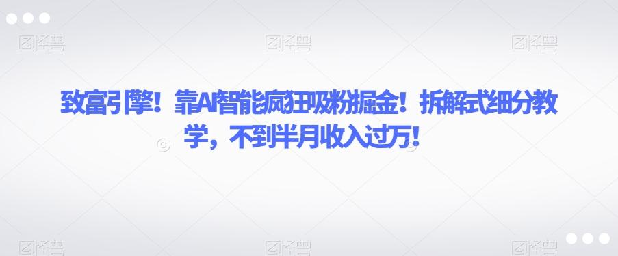 致富引擎！靠AI智能疯狂吸粉掘金！拆解式细分教学，不到半月收入过万【揭秘】-蚂蚁汇资源分享项目网