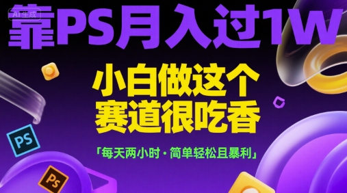 靠PS月入过1W，小白做这个赛道很吃香，每天两小时，简单轻松且暴利【揭秘】-蚂蚁汇资源分享项目网