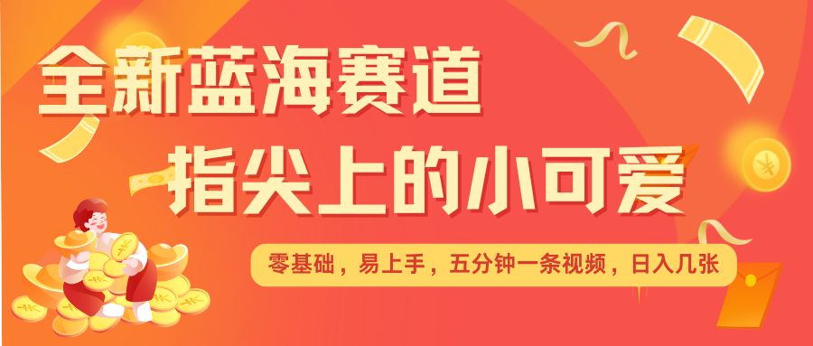 最新蓝海赛道，指尖上的小可爱，几分钟一条治愈系视频，日入几张，矩阵操作收益翻倍-蚂蚁汇资源分享项目网