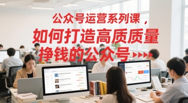 公众号运营系列课，如何打造高质量挣钱的公众号-蚂蚁汇资源分享项目网