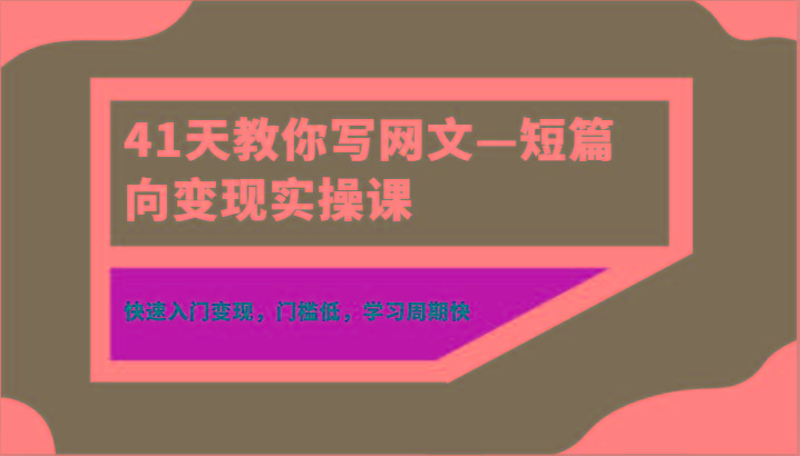 41天教你写网文—短篇向变现实操课，快速入门变现，门槛低，学习周期快-蚂蚁汇资源分享项目网