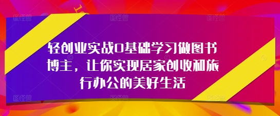 轻创业实战0基础学习做图书博主，让你实现居家创收和旅行办公的美好生活-蚂蚁汇资源分享项目网