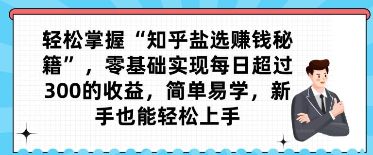 轻松掌握“知乎盐选赚钱秘籍”，零基础实现每日超过300的收益，简单易学，新手也能轻松上手-蚂蚁汇资源分享项目网