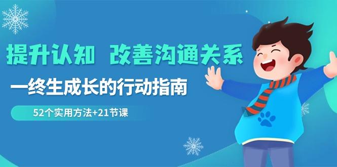 提升认知改善沟通关系，一终生成长的行动指南 52个实用方法+21节课-蚂蚁汇资源分享项目网