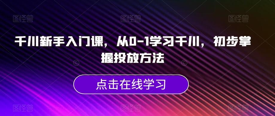 千川新手入门课，从0-1学习千川，初步掌握投放方法-蚂蚁汇资源分享项目网