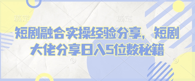 短剧融合实操经验分享，短剧大佬分享日入5位数秘籍-蚂蚁汇资源分享项目网
