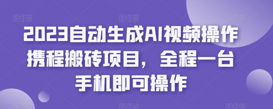 2023自动生成AI视频操作携程搬砖项目，全程一台手机即可操作-蚂蚁汇资源分享项目网