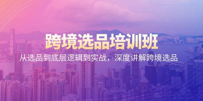 跨境选品培训班：从选品到底层逻辑到实战，深度讲解跨境选品-蚂蚁汇资源分享项目网