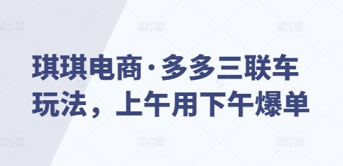 琪琪电商·多多三联车玩法，上午用下午爆单-蚂蚁汇资源分享项目网
