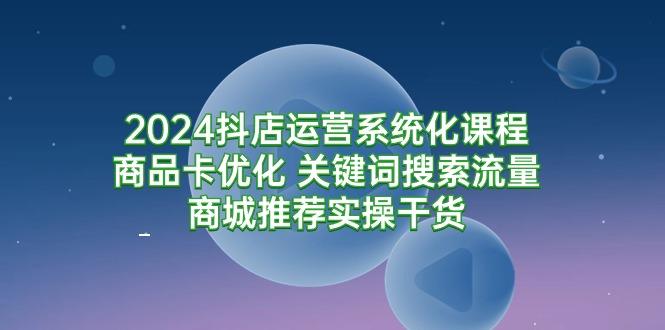 (9438期)2024抖店运营系统化课程：商品卡优化 关键词搜索流量商城推荐实操干货-蚂蚁汇资源分享项目网