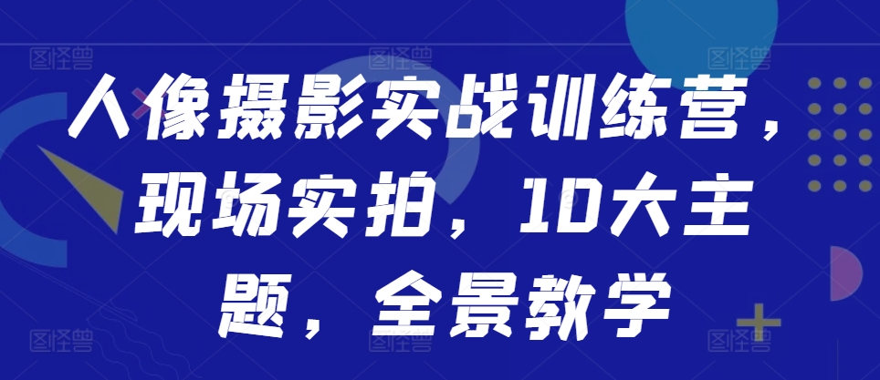 人像摄影实战训练营，现场实拍，10大主题，全景教学-蚂蚁汇资源分享项目网