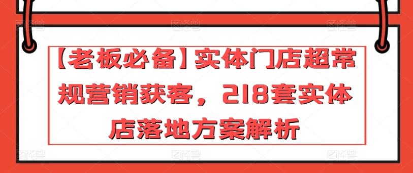 【老板必备】实体门店超常规营销获客，218套实体店落地方案解析-蚂蚁汇资源分享项目网