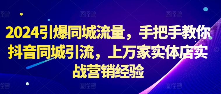 2024引爆同城流量，手把手教你抖音同城引流，上万家实体店实战营销经验-蚂蚁汇资源分享项目网