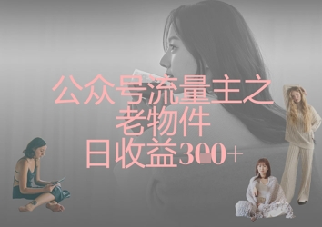 公众号流量主之老物件日收益300+-蚂蚁汇资源分享项目网
