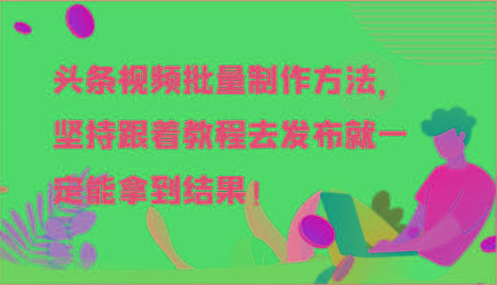 头条视频批量制作方法，坚持跟着教程去发布就一定能拿到结果！-蚂蚁汇资源分享项目网