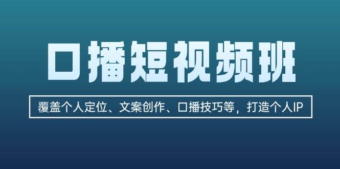 口播短视频班：覆盖个人定位、文案创作、口播技巧等，打造个人IP-蚂蚁汇资源分享项目网