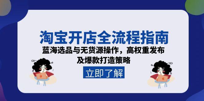 淘宝开店全流程指南，蓝海选品与无货源操作，高权重发布及爆款打造策略-蚂蚁汇资源分享项目网