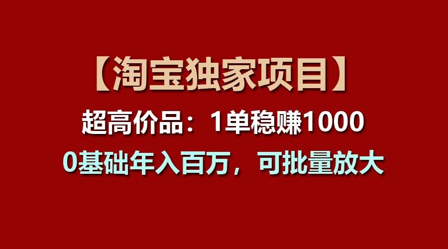 【淘宝独家项目】超高价品:1单稳赚1000多,0基础年入百万,可批量放大-蚂蚁汇资源分享项目网