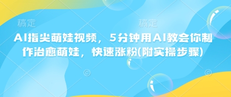 AI指尖萌娃视频，5分钟用AI教会你制作治愈萌娃，快速涨粉(附实操步骤)-蚂蚁汇资源分享项目网
