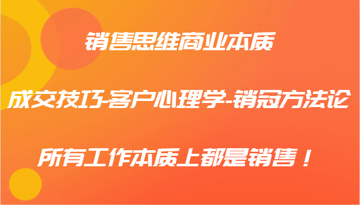 销售思维商业本质-成交技巧-客户心理学-销冠方法论，所有工作本质上都是销售！-蚂蚁汇资源分享项目网