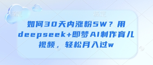 如何30天内涨粉5W？用deepseek+即梦AI制作育儿视频，轻松月入过w-蚂蚁汇资源分享项目网