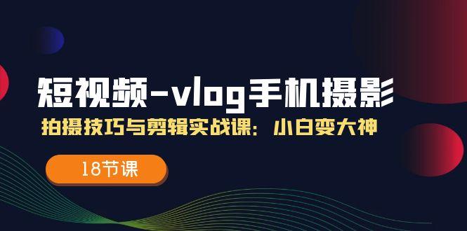 短视频-vlog手机摄影：拍摄技巧与剪辑实战课：小白变大神(18节课-蚂蚁汇资源分享项目网