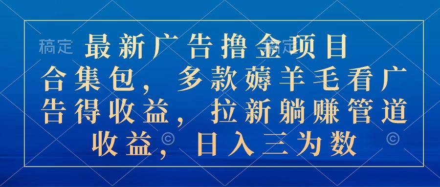 最新广告撸金项目合集包，多款薅羊毛看广告收益 拉新管道收益，日入三为数-蚂蚁汇资源分享项目网