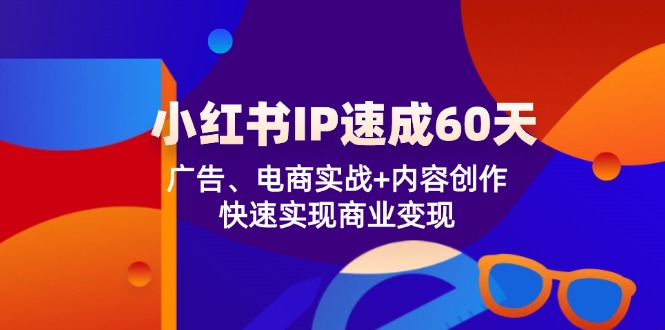 小红书 IP速成60天：广告、电商实战+内容创作，快速实现商业变现-蚂蚁汇资源分享项目网