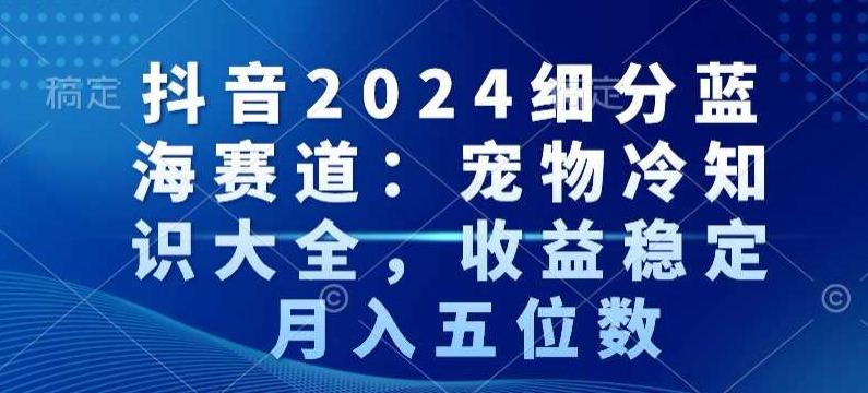 抖音2024细分蓝海赛道：宠物冷知识大全，收益稳定，月入五位数【揭秘】-蚂蚁汇资源分享项目网