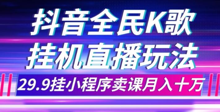 抖音全民K歌直播不露脸玩法，29.9挂小程序卖课月入10万-蚂蚁汇资源分享项目网