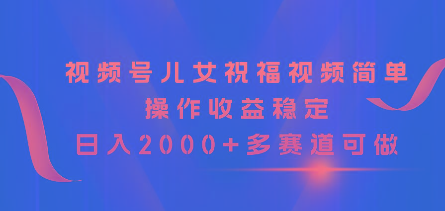视频号儿女祝福视频，简单操作收益稳定，日入2000+，多赛道可做-蚂蚁汇资源分享项目网