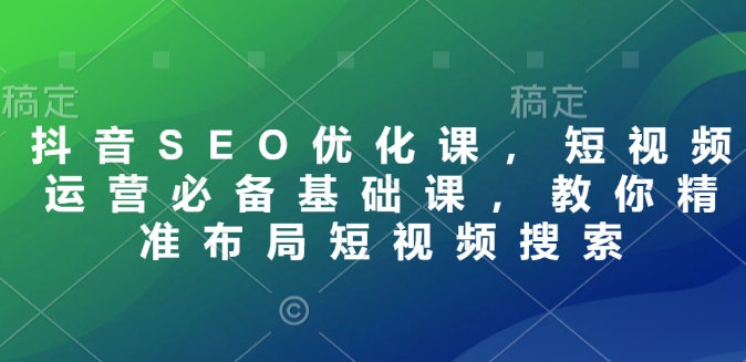 抖音SEO优化课，短视频运营必备基础课，教你精准布局短视频搜索-蚂蚁汇资源分享项目网