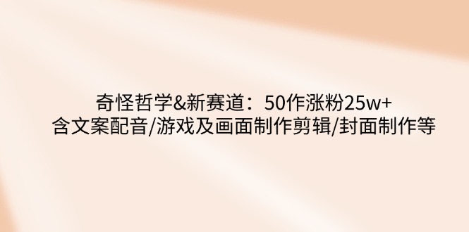 奇怪哲学-新赛道：50作涨粉25w+含文案配音/游戏及画面制作剪辑/封面制作等-蚂蚁汇资源分享项目网