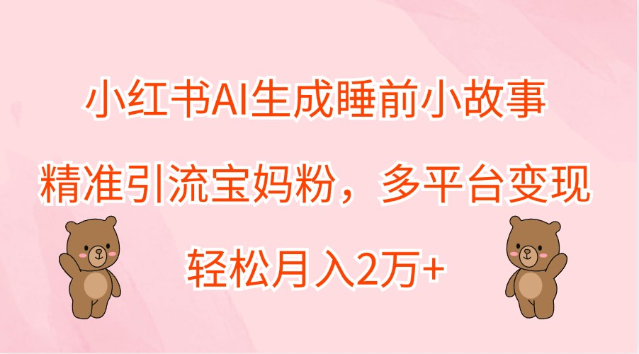 小红书AI生成睡前小故事,精准引流宝妈粉,多平台变现,轻松月入2万+-蚂蚁汇资源分享项目网