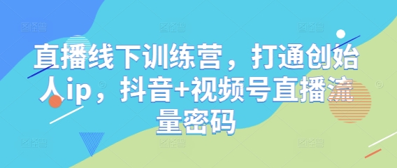 直播线下训练营，打通创始人ip，抖音+视频号直播流量密码-蚂蚁汇资源分享项目网