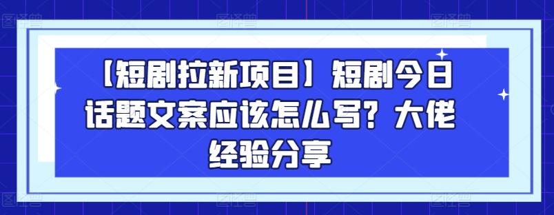 【短剧拉新项目】短剧今日话题文案应该怎么写？大佬经验分享-蚂蚁汇资源分享项目网