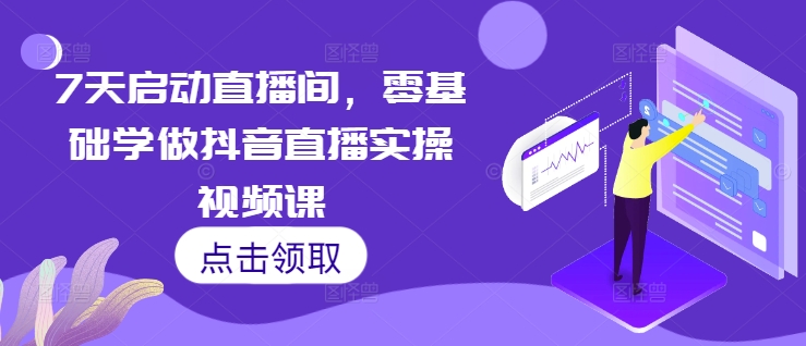 7天启动直播间,零基础学做抖音直播实操视频课