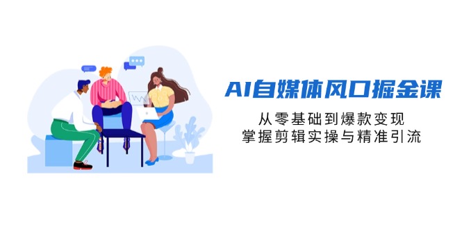 AI自媒体风口掘金课，从零基础到爆款变现，掌握剪辑实操与精准引流-蚂蚁汇资源分享项目网