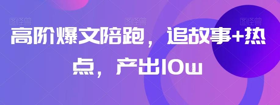 高阶爆文陪跑，追故事+热点，产出10w+-蚂蚁汇资源分享项目网