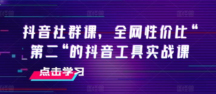 抖音社群课，全网性价比“第二“的抖音工具实战课-蚂蚁汇资源分享项目网