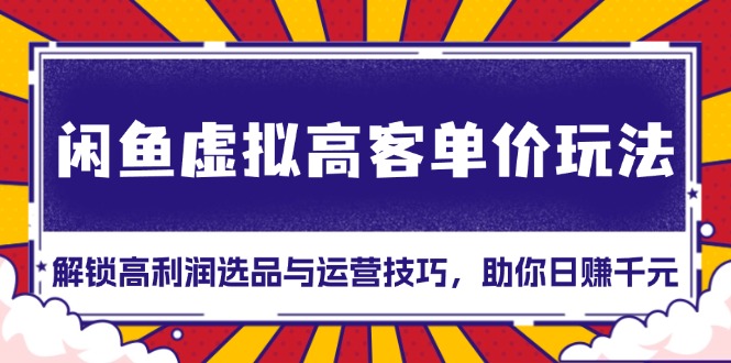 闲鱼虚拟高客单价玩法：解锁高利润选品与运营技巧，助你日赚千元！-蚂蚁汇资源分享项目网