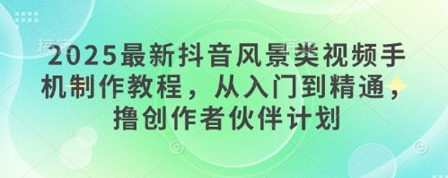 2025最新抖音风景类视频手机制作教程，从入门到精通，撸创作者伙伴计划-蚂蚁汇资源分享项目网